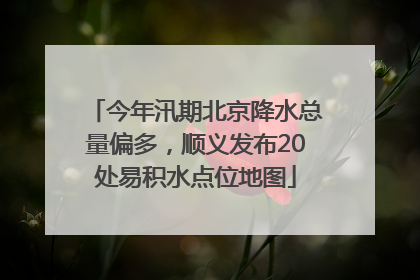 今年汛期北京降水总量偏多，顺义发布20处易积水点位地图