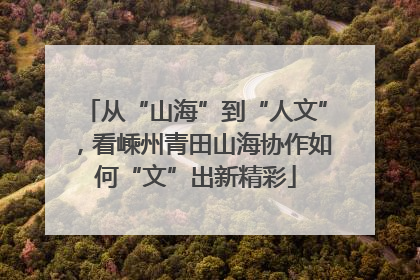 从“山海”到“人文”，看嵊州青田山海协作如何“文”出新精彩