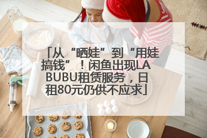 从“晒娃”到“用娃搞钱”！闲鱼出现LABUBU租赁服务，日租80元仍供不应求