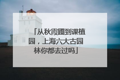 从秋霞圃到课植园，上海六大古园林你都去过吗