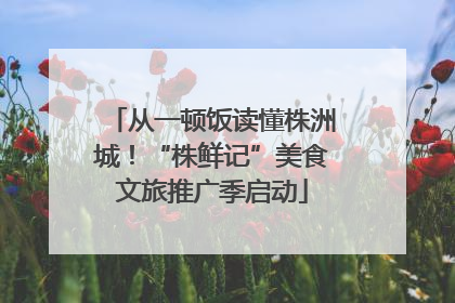 从一顿饭读懂株洲城！“株鲜记”美食文旅推广季启动