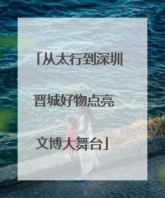 从太行到深圳 晋城好物点亮文博大舞台
