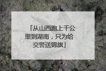从山西跑上千公里到湖南，只为给交警送锦旗