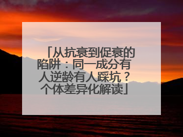从抗衰到促衰的陷阱：同一成分有人逆龄有人踩坑？个体差异化解读