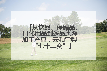 从饮品、保健品、日化用品到多品类深加工产品，云和雪梨“七十二变”
