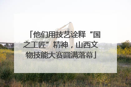 他们用技艺诠释“国之工匠”精神，山西文物技能大赛圆满落幕