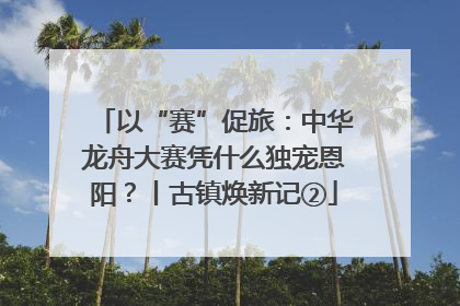 以“赛”促旅：中华龙舟大赛凭什么独宠恩阳？丨古镇焕新记②