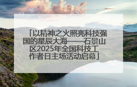 以精神之火照亮科技强国的星辰大海——石景山区2025年全国科技工作者日主场活动启幕