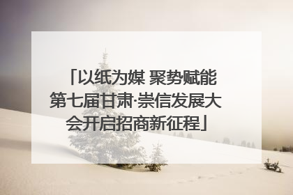 以纸为媒 聚势赋能 第七届甘肃·崇信发展大会开启招商新征程