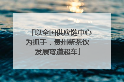 以全国供应链中心为抓手，贵州新茶饮发展弯道超车