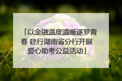 以金融温度温暖逐梦青春 建行湖南省分行开展爱心助考公益活动