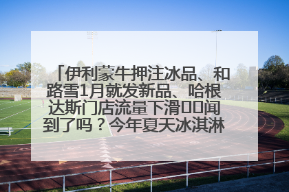 伊利蒙牛押注冰品、和路雪1月就发新品、哈根达斯门店流量下滑⋯⋯闻到了吗？今年夏天冰淇淋市场的火药味