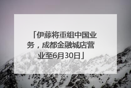 伊藤将重组中国业务，成都金融城店营业至6月30日
