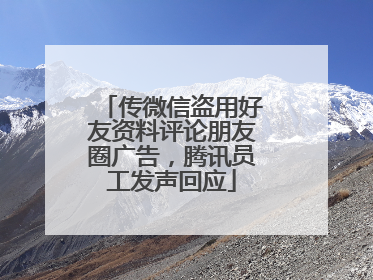 传微信盗用好友资料评论朋友圈广告，腾讯员工发声回应