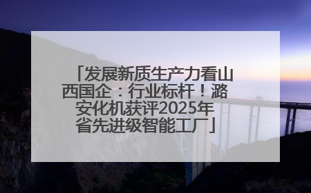 发展新质生产力看山西国企：行业标杆！潞安化机获评2025年省先进级智能工厂