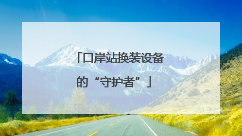 口岸站换装设备的“守护者”