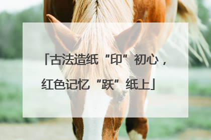 古法造纸“印”初心，红色记忆“跃”纸上