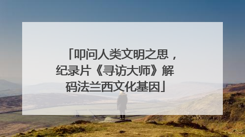 叩问人类文明之思，纪录片《寻访大师》解码法兰西文化基因