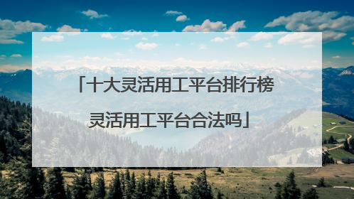 十大灵活用工平台排行榜 灵活用工平台合法吗