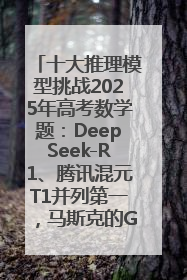 十大推理模型挑战2025年高考数学题：DeepSeek-R1、腾讯混元T1并列第一，马斯克的Grok 3遭遇“滑铁卢”