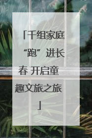 千组家庭“跑”进长春 开启童趣文旅之旅