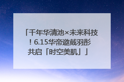 千年华清池×未来科技！6.15华帝邀戴羽彤共启「时空美肌」