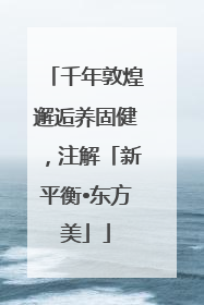 千年敦煌邂逅养固健，注解「新平衡•东方美」