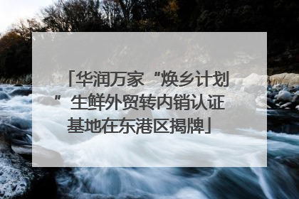 华润万家“焕乡计划”生鲜外贸转内销认证基地在东港区揭牌