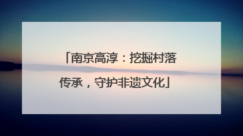 南京高淳：挖掘村落传承，守护非遗文化