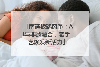 南通板鹞风筝：AI与非遗融合，老手艺焕发新活力
