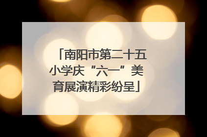 南阳市第二十五小学庆“六一”美育展演精彩纷呈