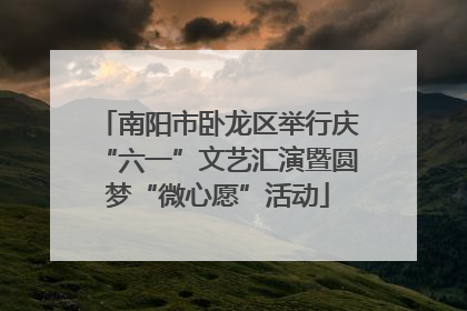 南阳市卧龙区举行庆“六一”文艺汇演暨圆梦“微心愿”活动