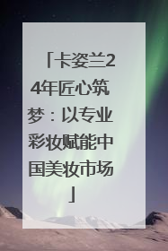 卡姿兰24年匠心筑梦：以专业彩妆赋能中国美妆市场
