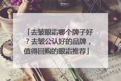 去皱眼霜哪个牌子好？去皱公认好的品牌，值得回购的眼霜推荐
