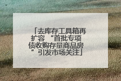 去库存工具箱再扩容 “首批专项债收购存量商品房”引发市场关注