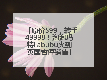 原价599，转手49998！泡泡玛特Labubu火到英国暂停销售