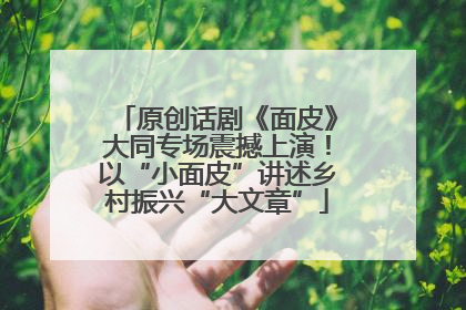 原创话剧《面皮》大同专场震撼上演！以“小面皮”讲述乡村振兴“大文章”