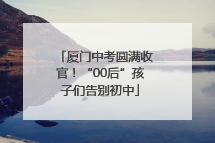 厦门中考圆满收官！“00后”孩子们告别初中