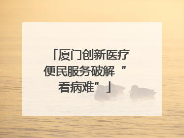 厦门创新医疗便民服务破解“看病难”