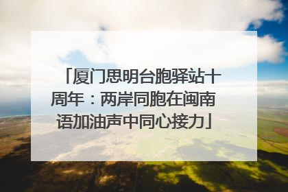 厦门思明台胞驿站十周年：两岸同胞在闽南语加油声中同心接力