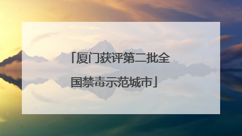厦门获评第二批全国禁毒示范城市
