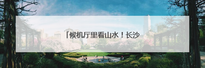 候机厅里看山水！长沙机场周周上新市州风情
