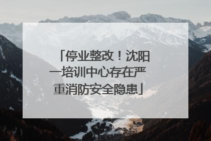 停业整改！沈阳一培训中心存在严重消防安全隐患