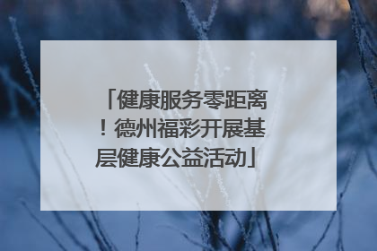 健康服务零距离！德州福彩开展基层健康公益活动