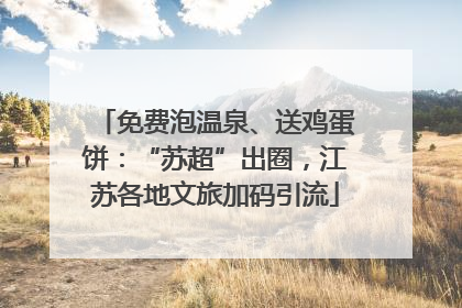 免费泡温泉、送鸡蛋饼：“苏超”出圈，江苏各地文旅加码引流