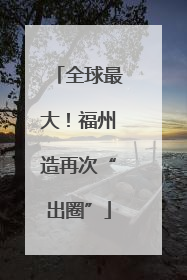 全球最大！福州造再次“出圈”