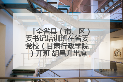 全省县（市、区）委书记培训班在省委党校（甘肃行政学院）开班 胡昌升出席开班式并讲话
