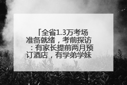 全省1.3万考场准备就绪，考前探访：有家长提前两月预订酒店，有学弟学妹隔空送上暖心祝福