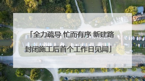 全力疏导 忙而有序 新建路封闭施工后首个工作日见闻