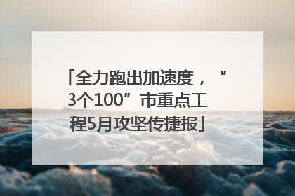 全力跑出加速度，“3个100”市重点工程5月攻坚传捷报